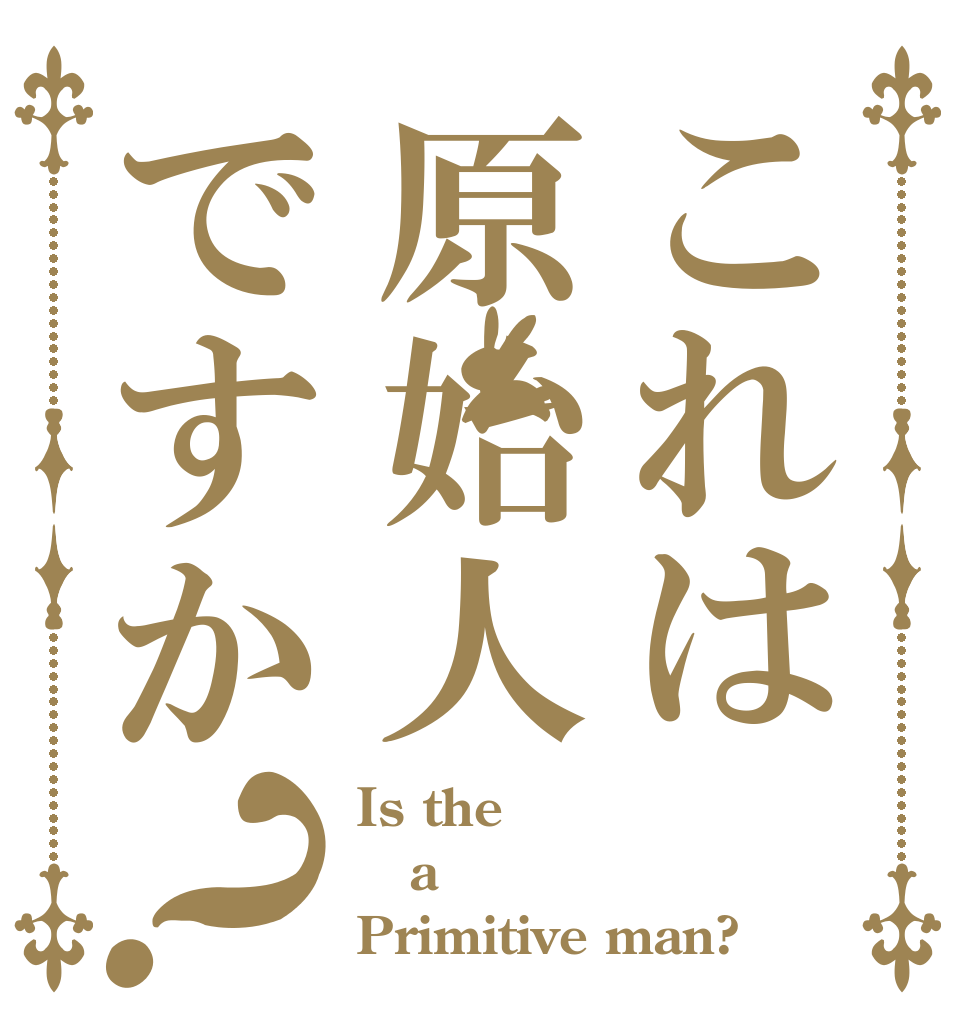 これは原始人ですか？ Is the a Primitive man?