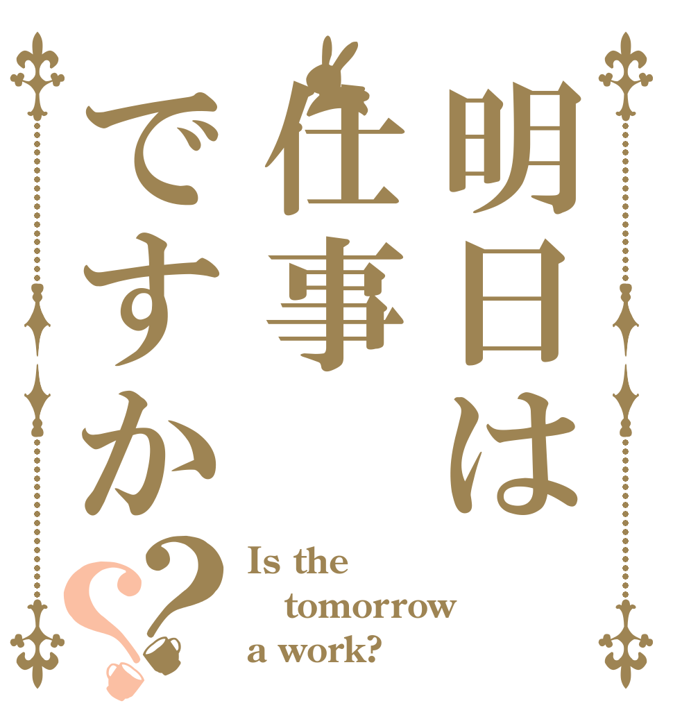 明日は仕事ですか？？ Is the tomorrow a work?