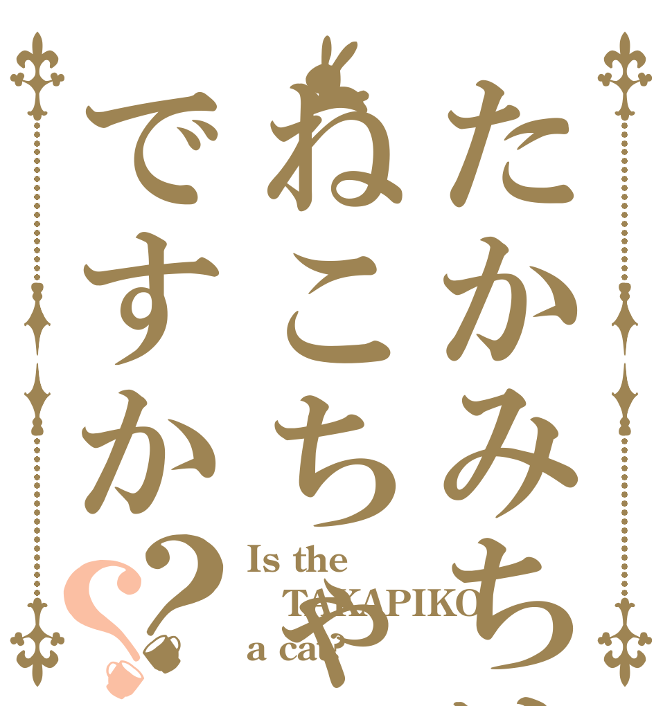 たかみちはねこちゃんですか？？ Is the TAKAPIKO a cat?