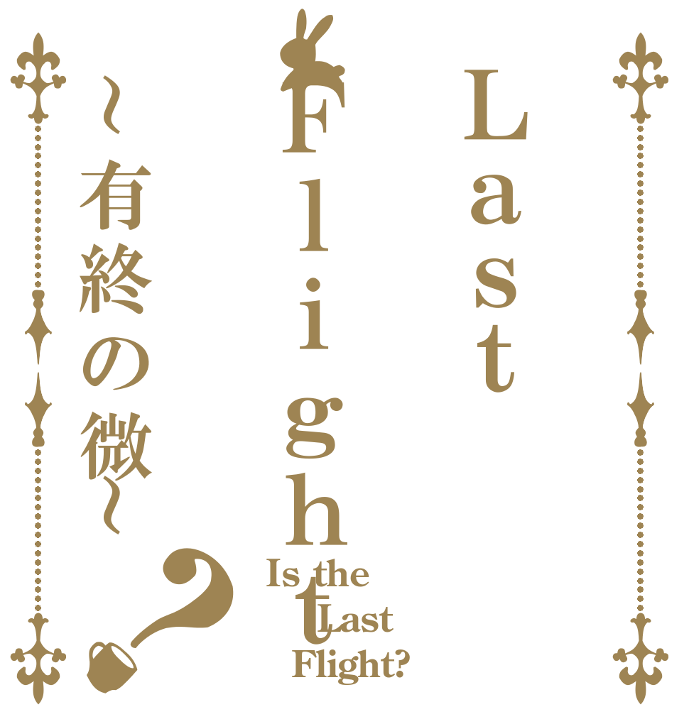 ＬａｓｔＦｌｉｇｈｔ～有終の微～？  Is the   Last    Flight?