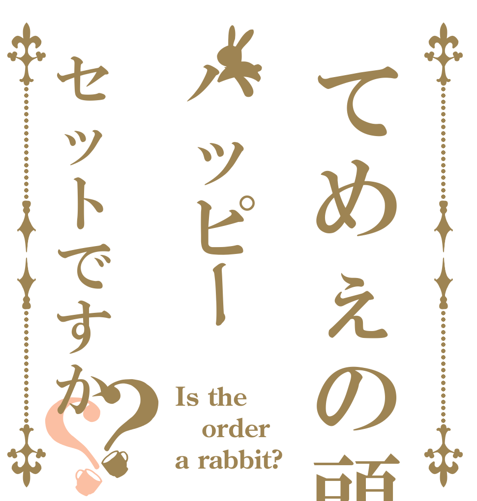 てめぇの頭はハッピーセットですか？？ Is the order a rabbit?