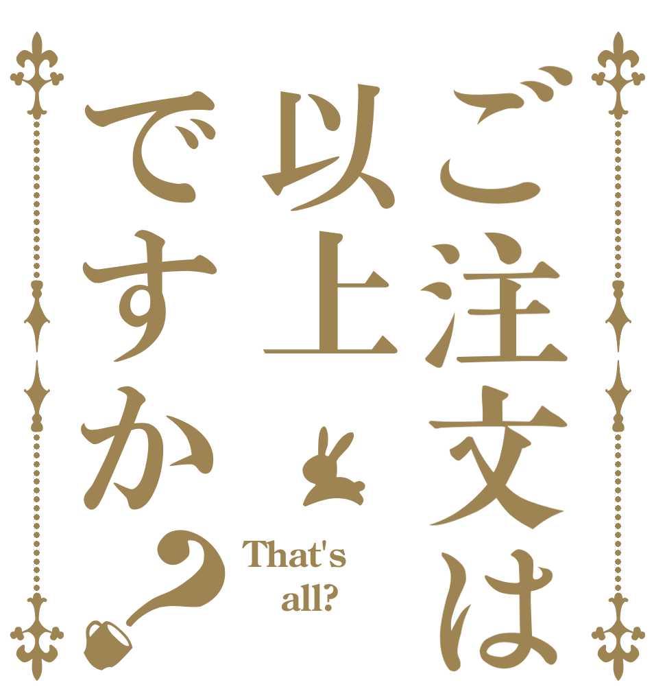 ご注文は以上ですか？ That's all? 