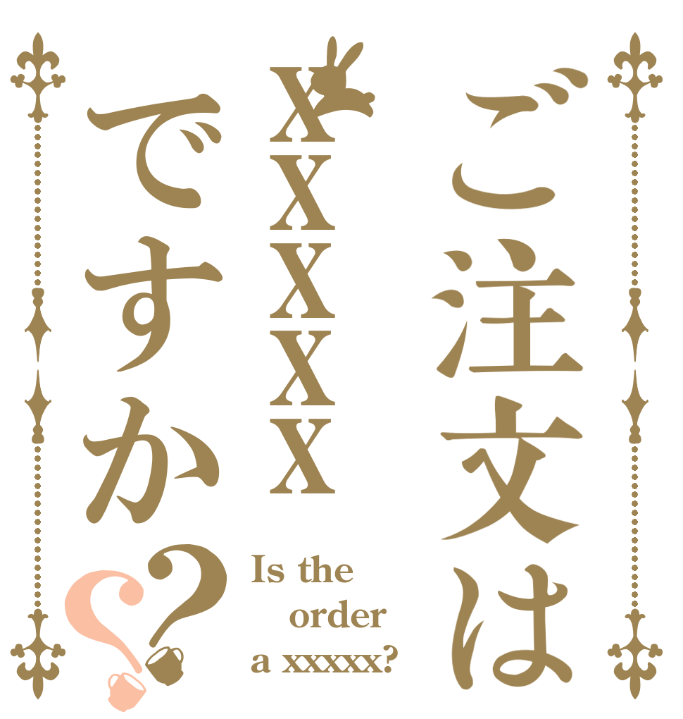 ご注文はxxxxxですか？？ Is the order a xxxxx?
