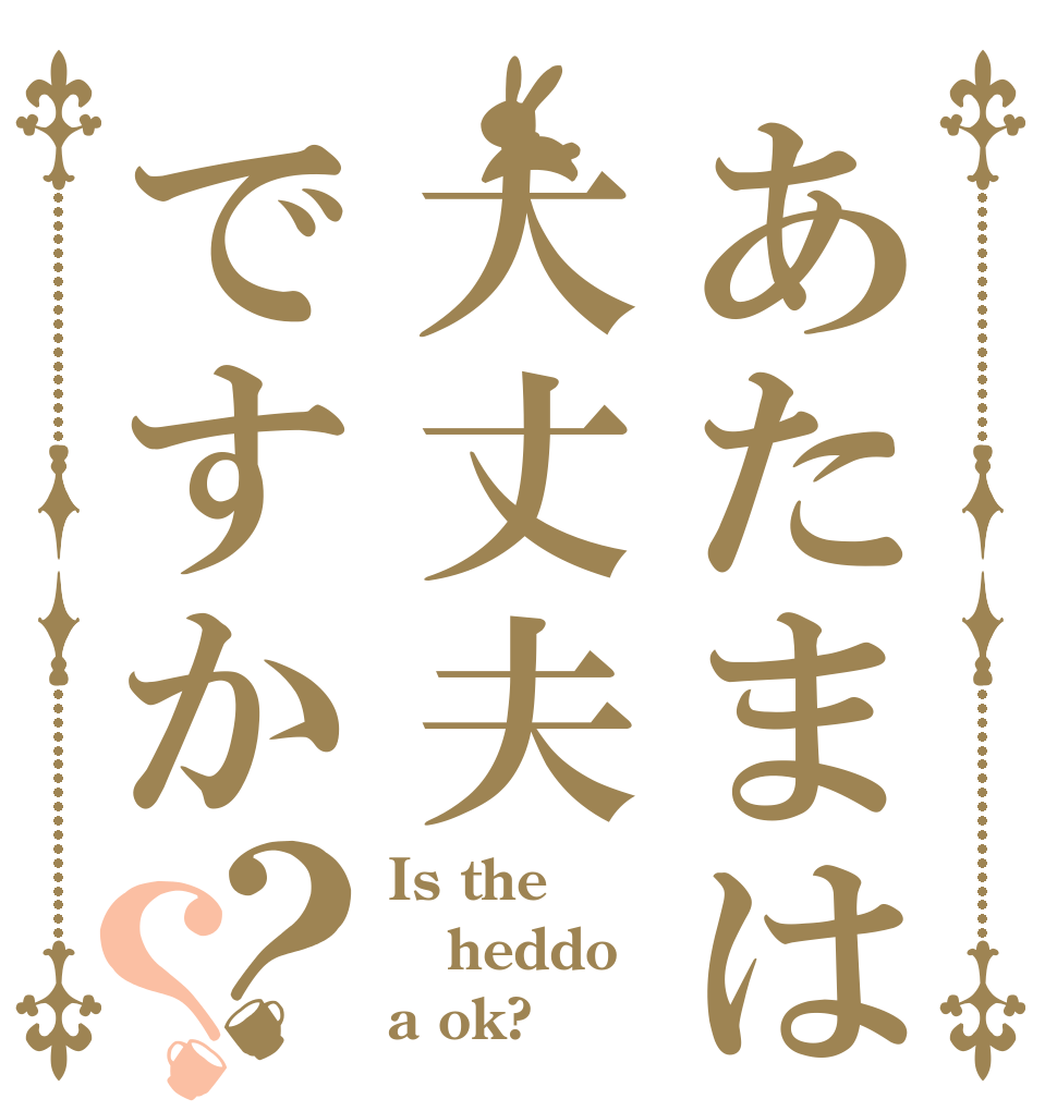 あたまは大丈夫ですか？？ Is the heddo a ok?