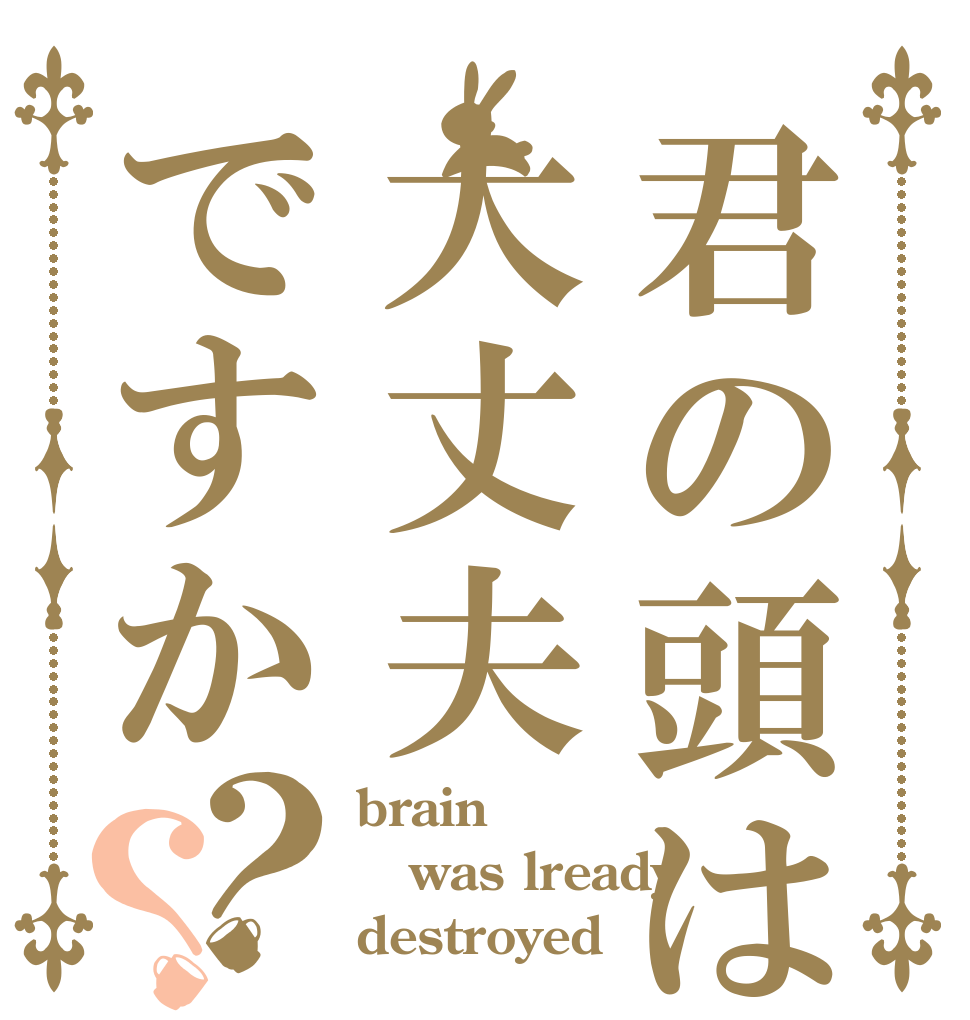 君の頭は大丈夫ですか？？ brain was lready destroyed