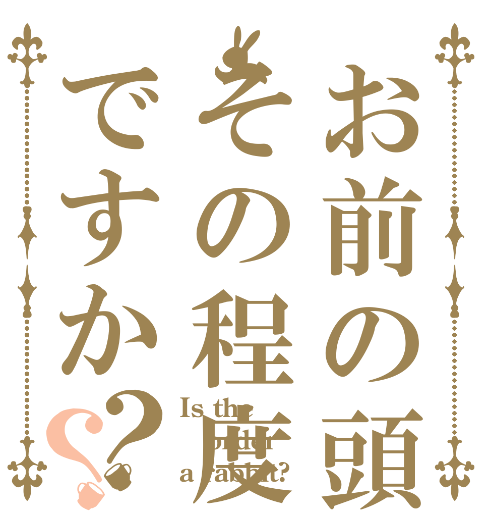 お前の頭はその程度ですか？？ Is the order a rabbit?