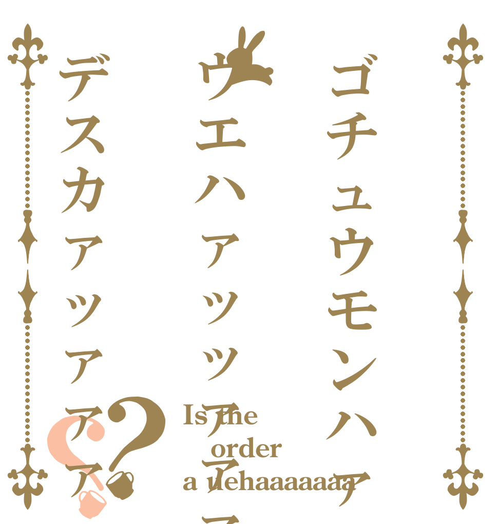 ゴチュウモンハァァ⤵︎ウエハァッッァァァ⤴︎デスカァッァァァ？？ Is the order a uehaaaaaaa⤴︎？