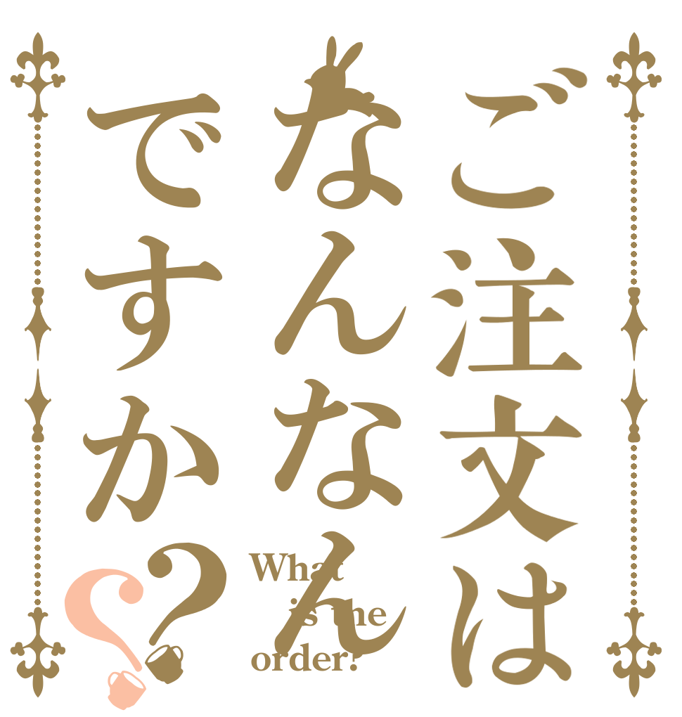 ご注文はなんなんですか？？ What is the order?