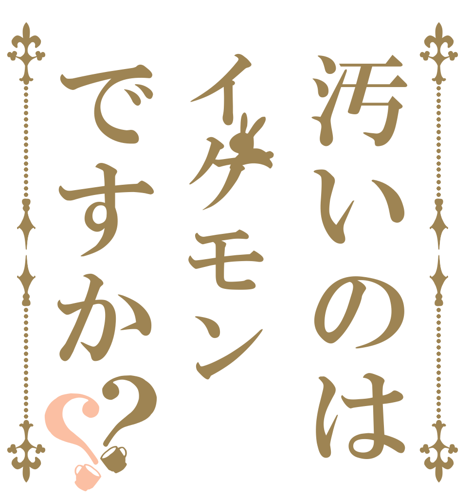 汚いのはイケモンですか？？   