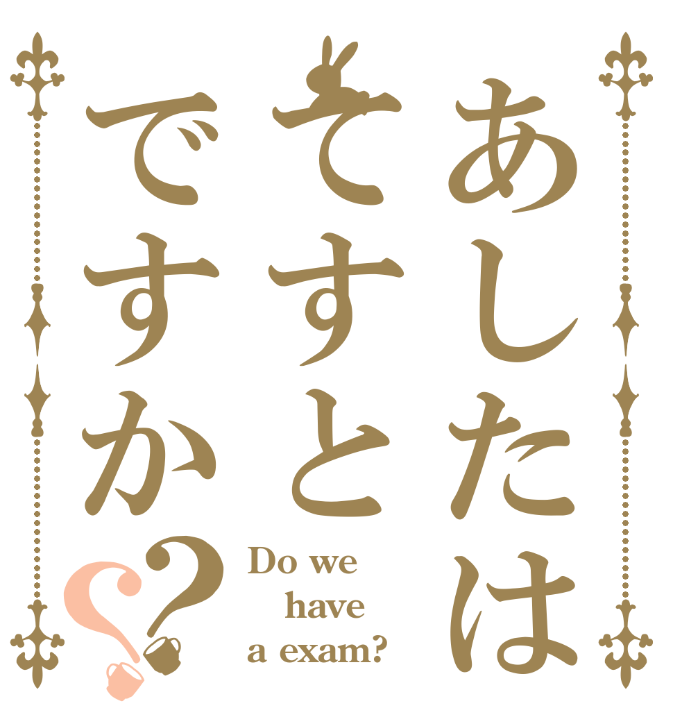 あしたはてすとですか？？ Do we have  a exam?