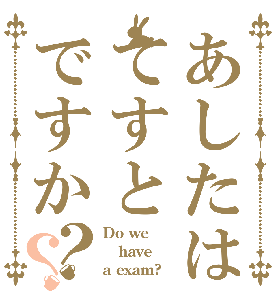 あしたはてすとですか？？ Do we have  a exam?