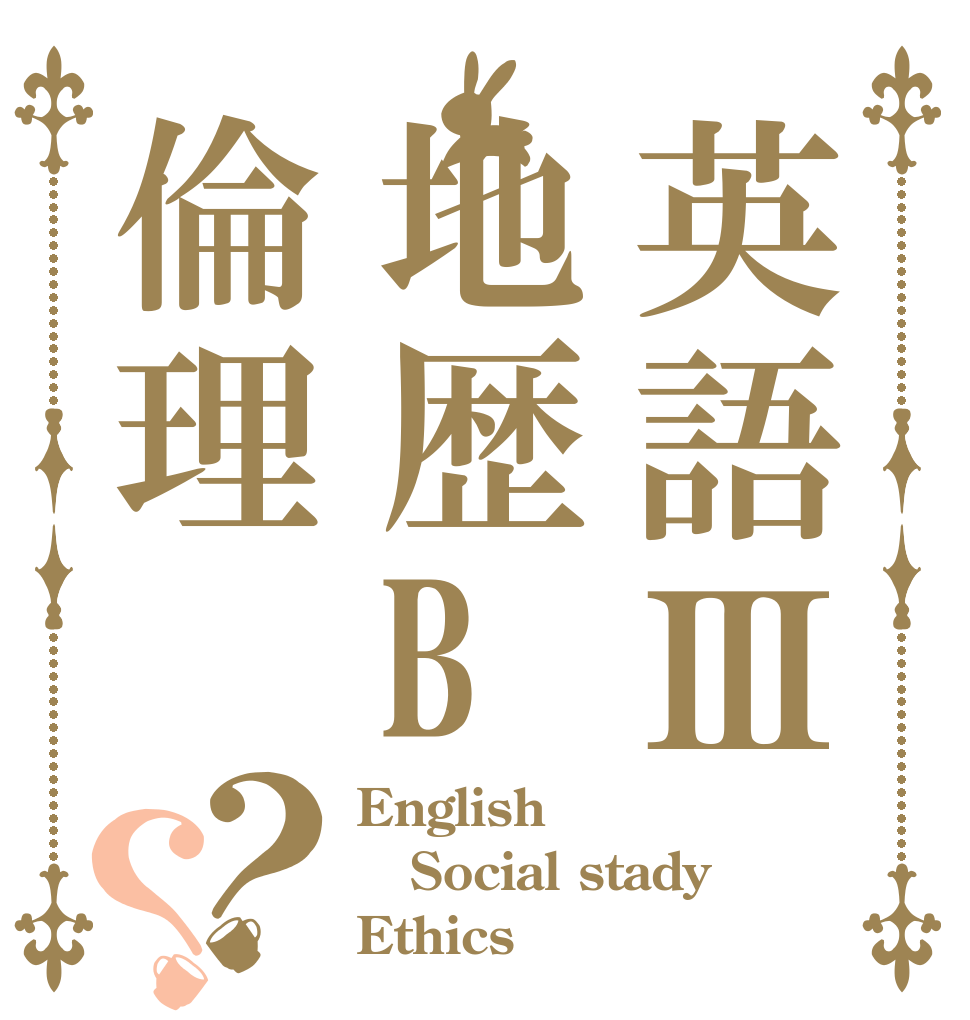 英語Ⅲ地歴B倫理？？ English Ⅲ Social stady Ethics