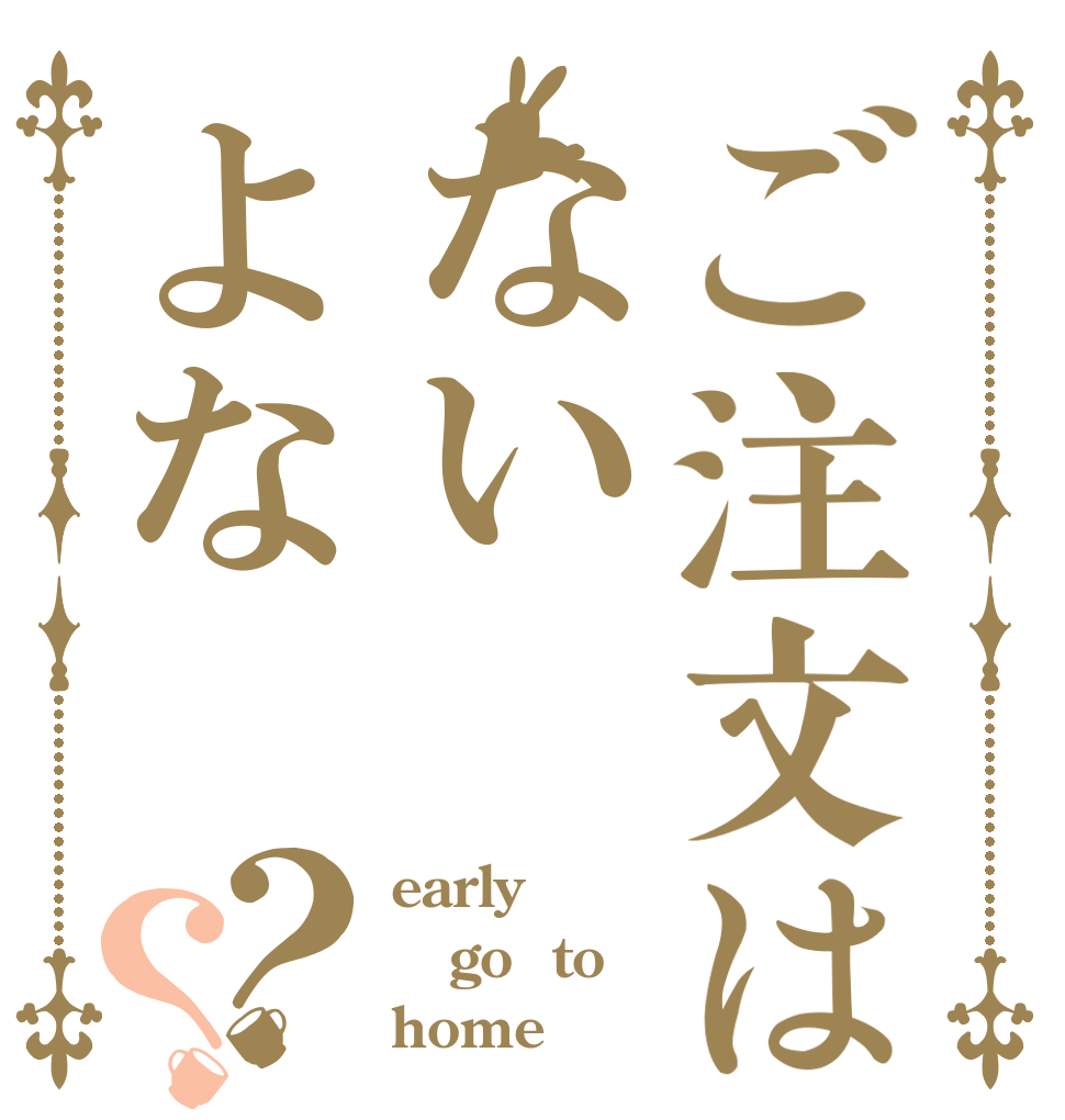 ご注文はないよな？？ early go  to home