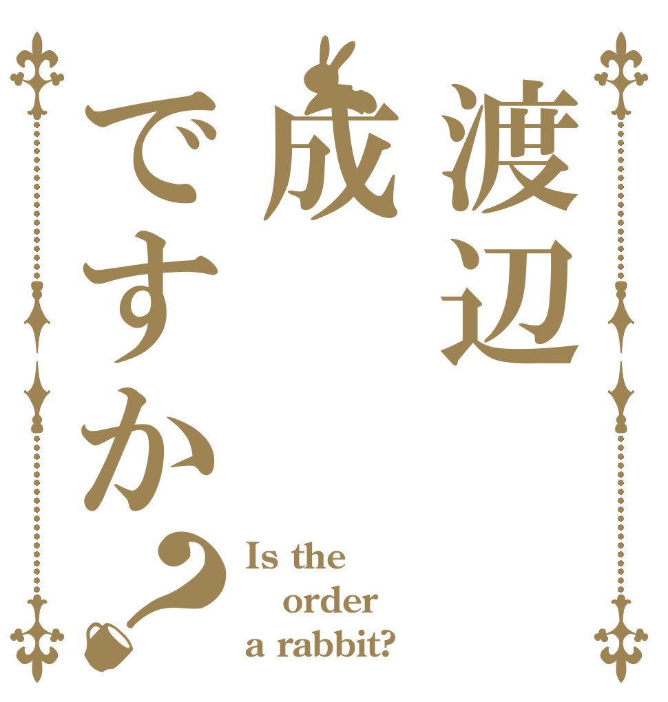 渡辺成ですか？ Is the order a rabbit?