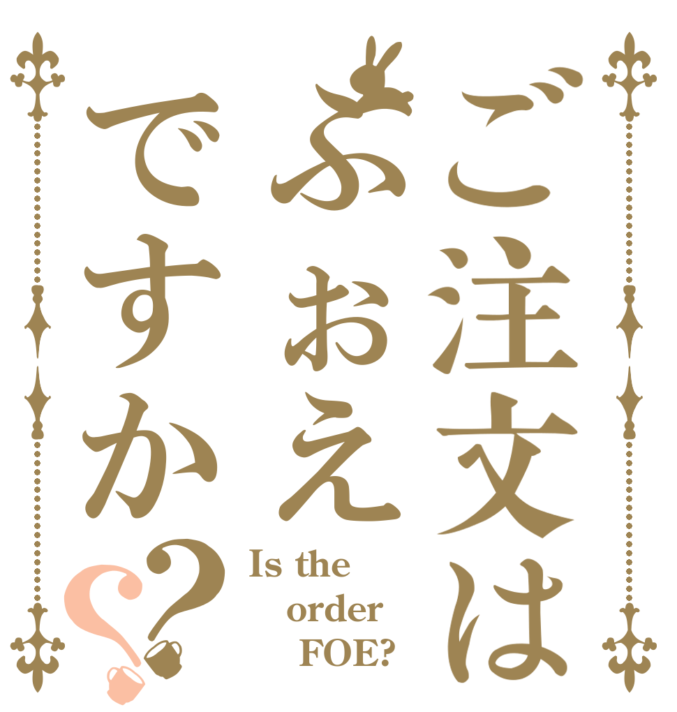 ご注文はふぉえですか？？ Is the order     FOE?