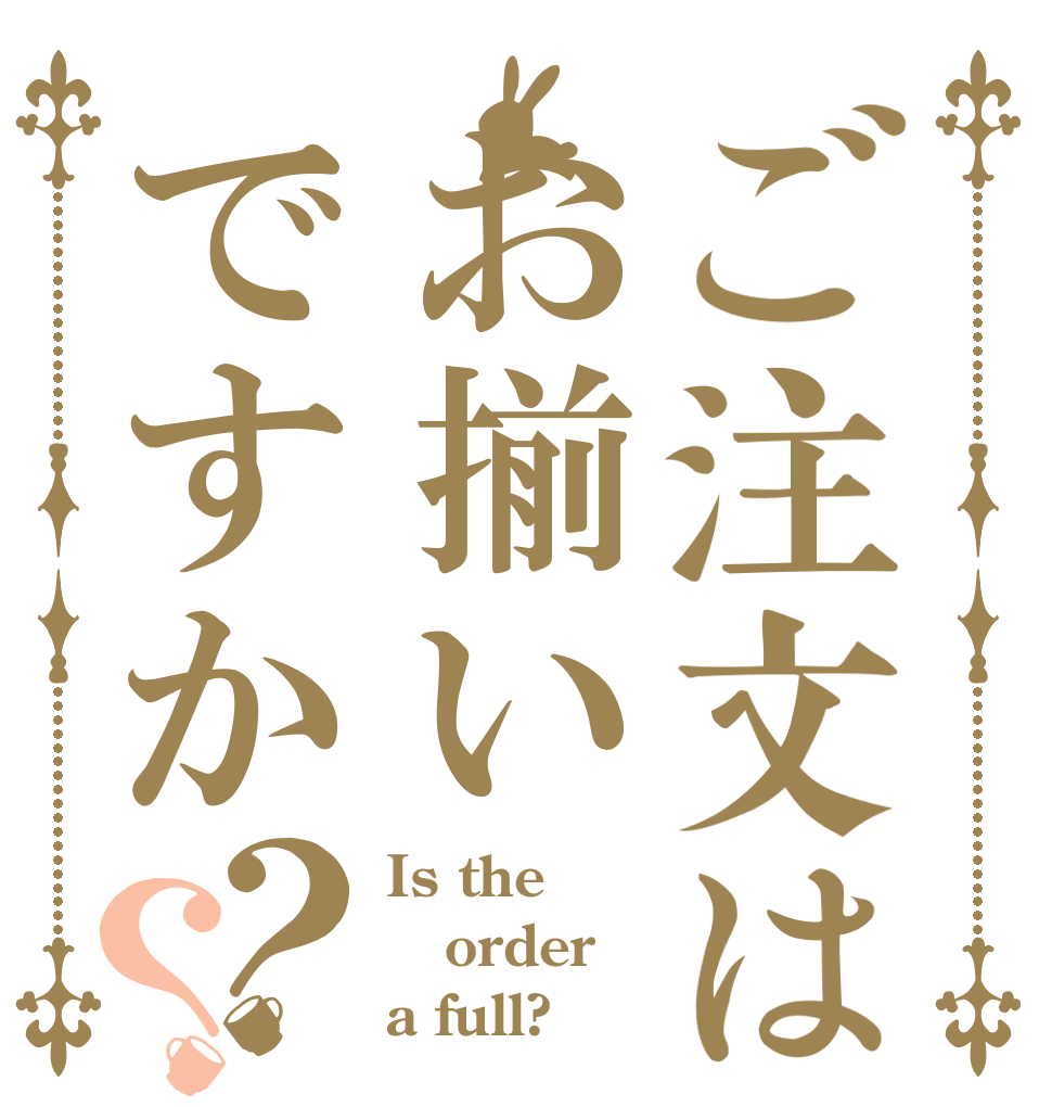 ご注文はお揃いですか？？ Is the order a full?