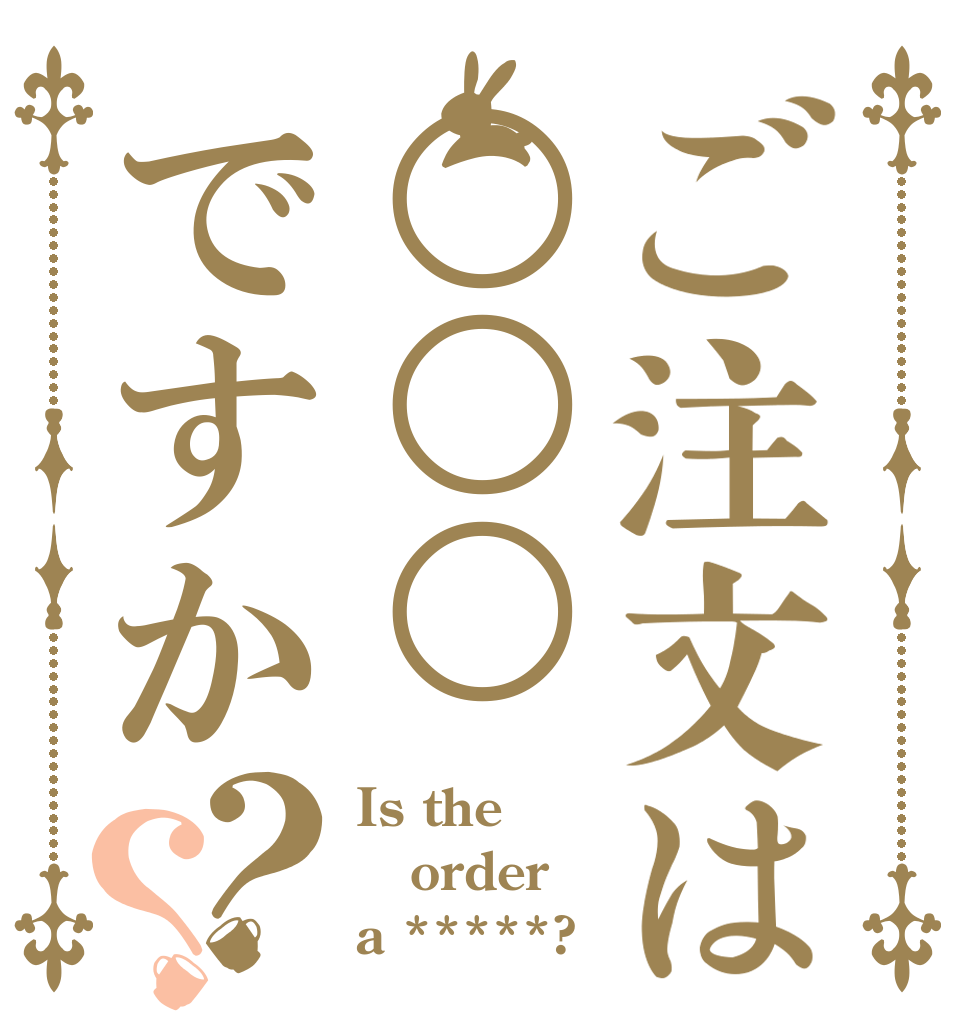 ご注文は○○○ですか？？ Is the order a *****?