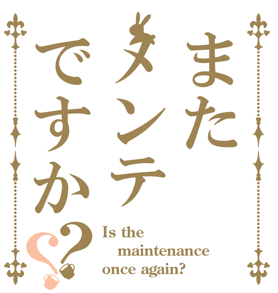 またメンテですか？？ Is the maintenance once again?