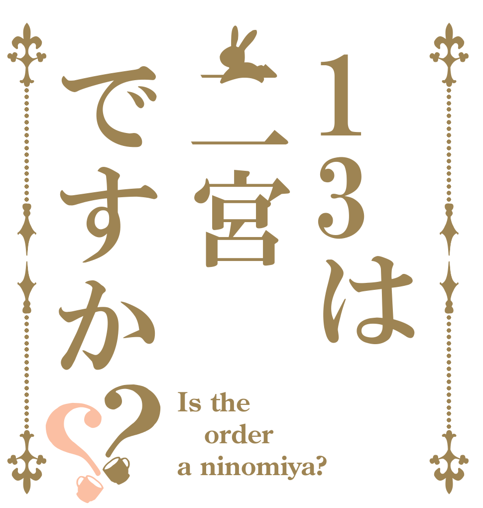 13は二宮ですか？？ Is the order a ninomiya?