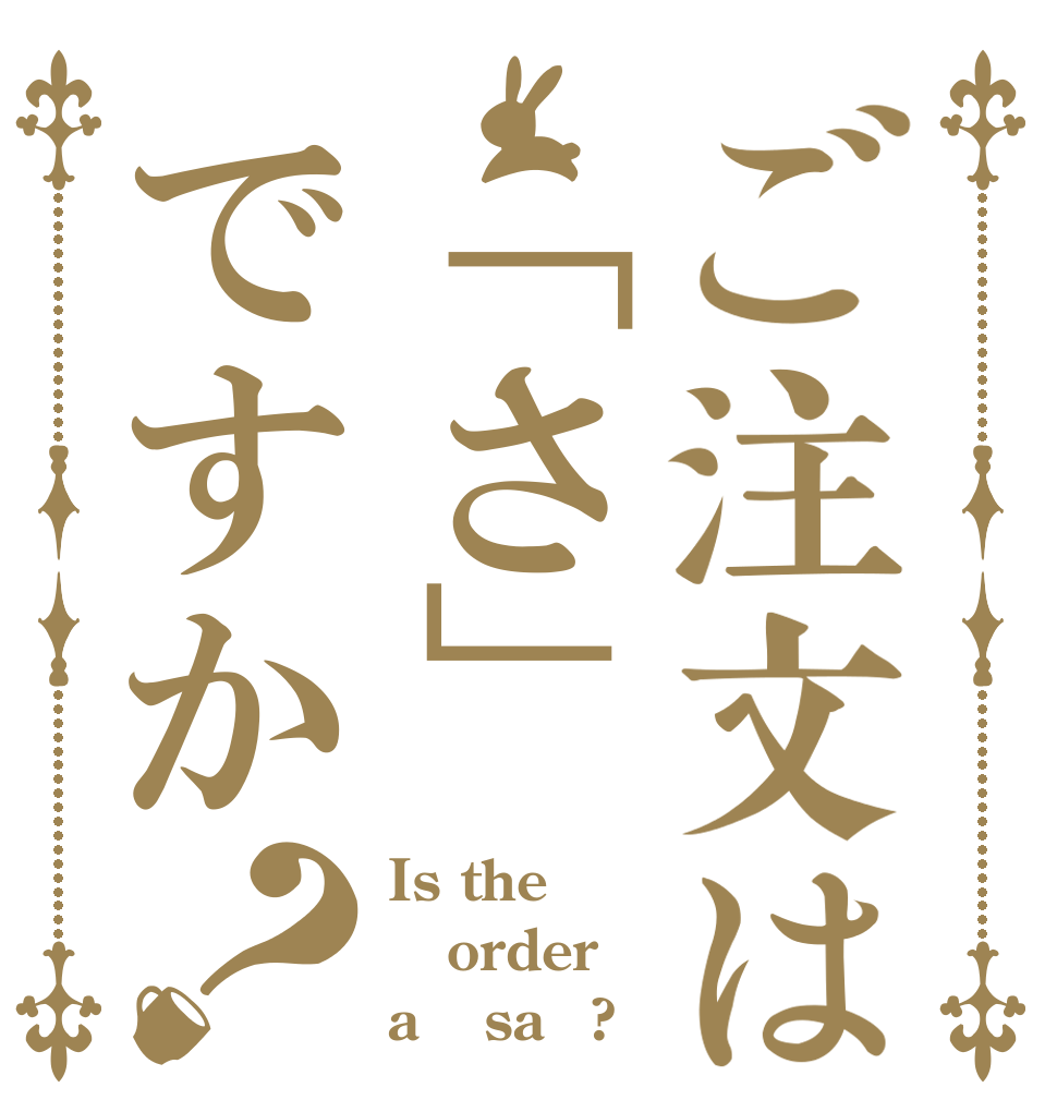ご注文は「さ」ですか？ Is the order a 「sa」?