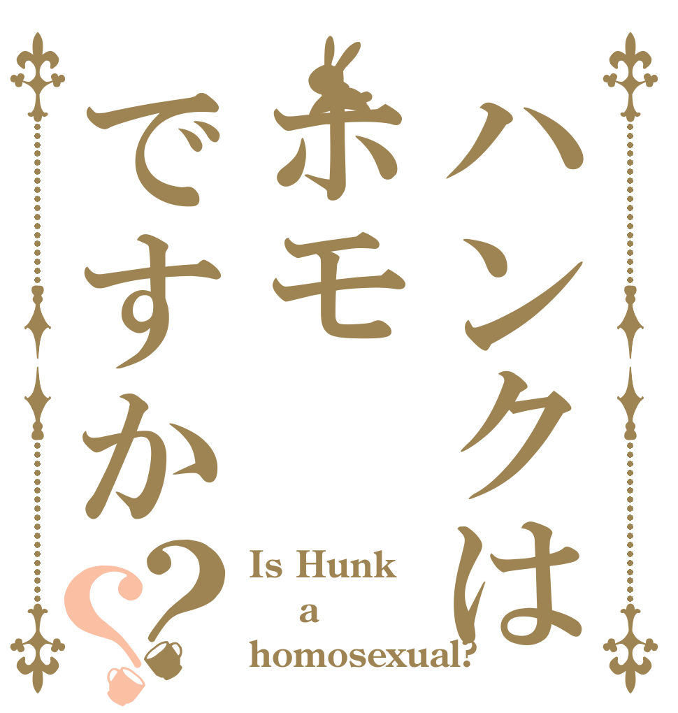 ハンクはホモですか？？ Is Hunk  a homosexual?