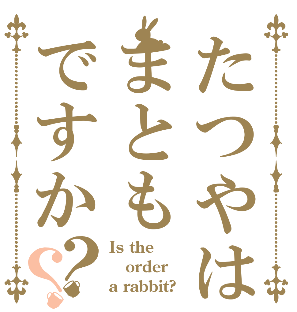 たつやはまともですか？？ Is the order a rabbit?