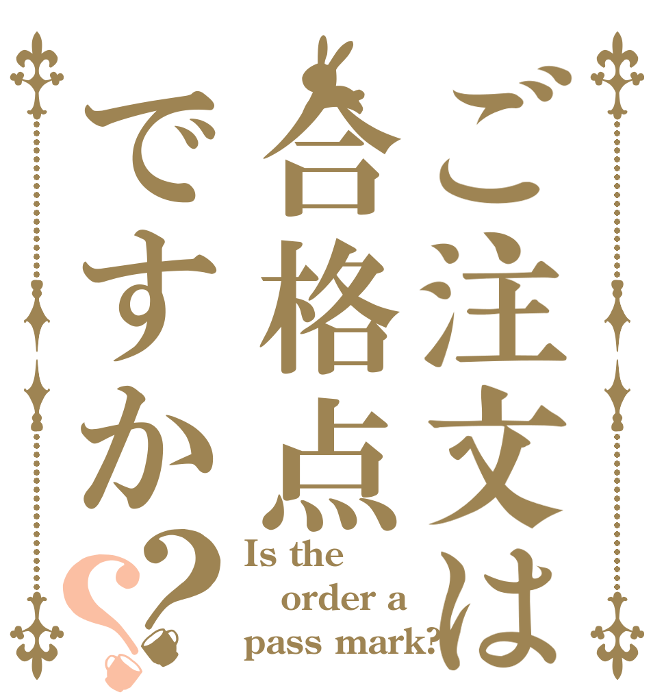 ご注文は合格点ですか？？ Is the order a pass mark?