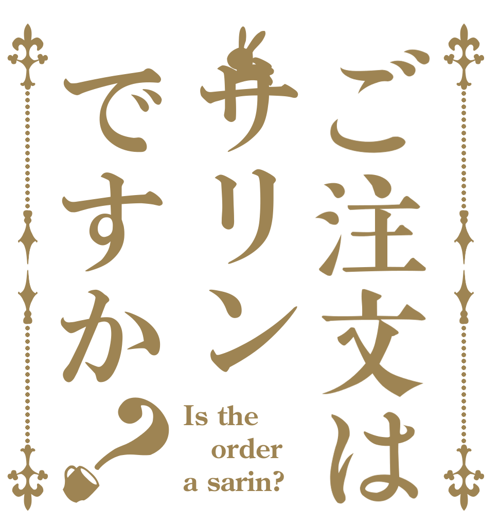 ご注文はサリンですか？ Is the order a sarin?