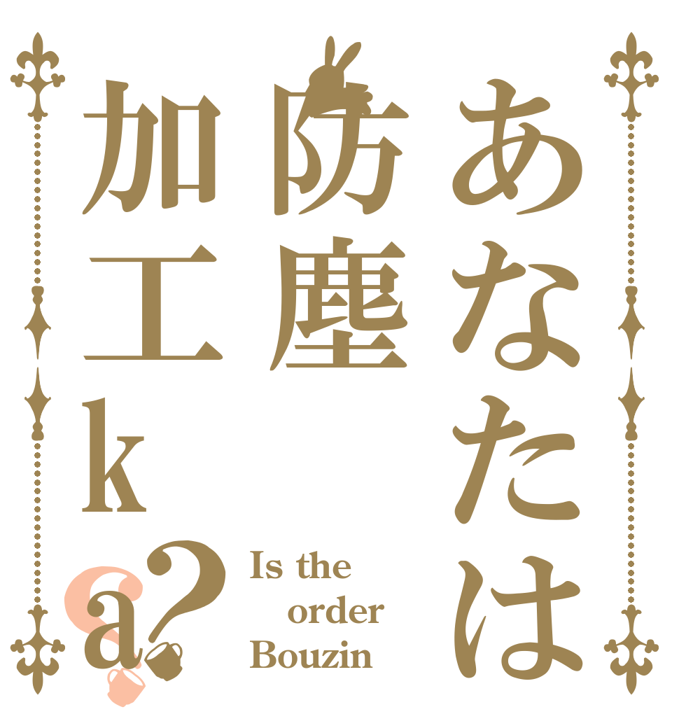 あなたは防塵加工ka？？ Is the order Bouzin