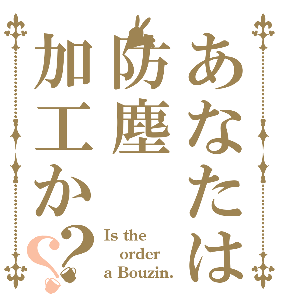 あなたは防塵加工か？？ Is the order a Bouzin.