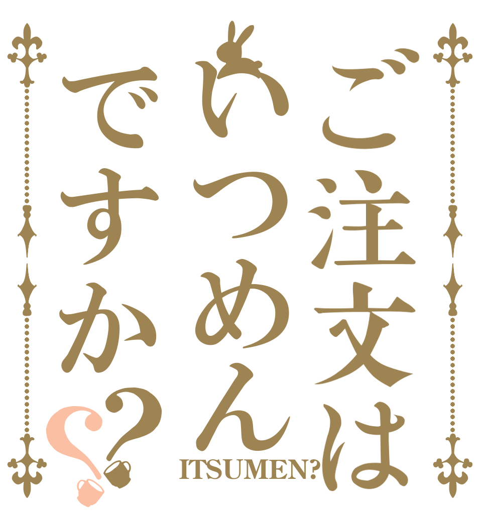 ご注文はいつめんですか？？   ITSUMEN?