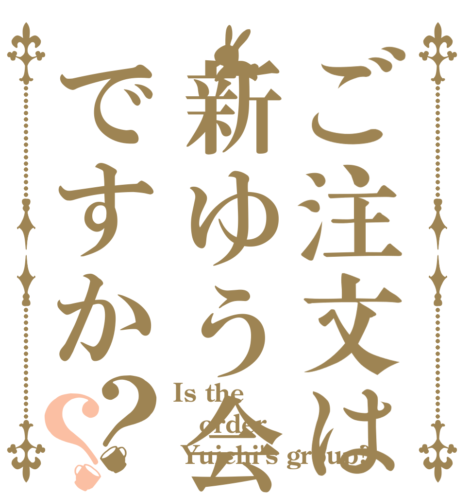 ご注文は新ゆう会ですか？？ Is the order  Yuichi's group?