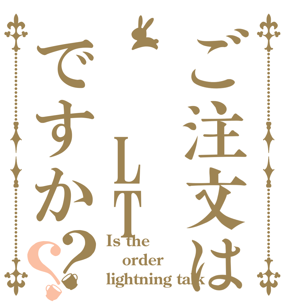 ご注文は  LTですか？？ Is the order lightning talk