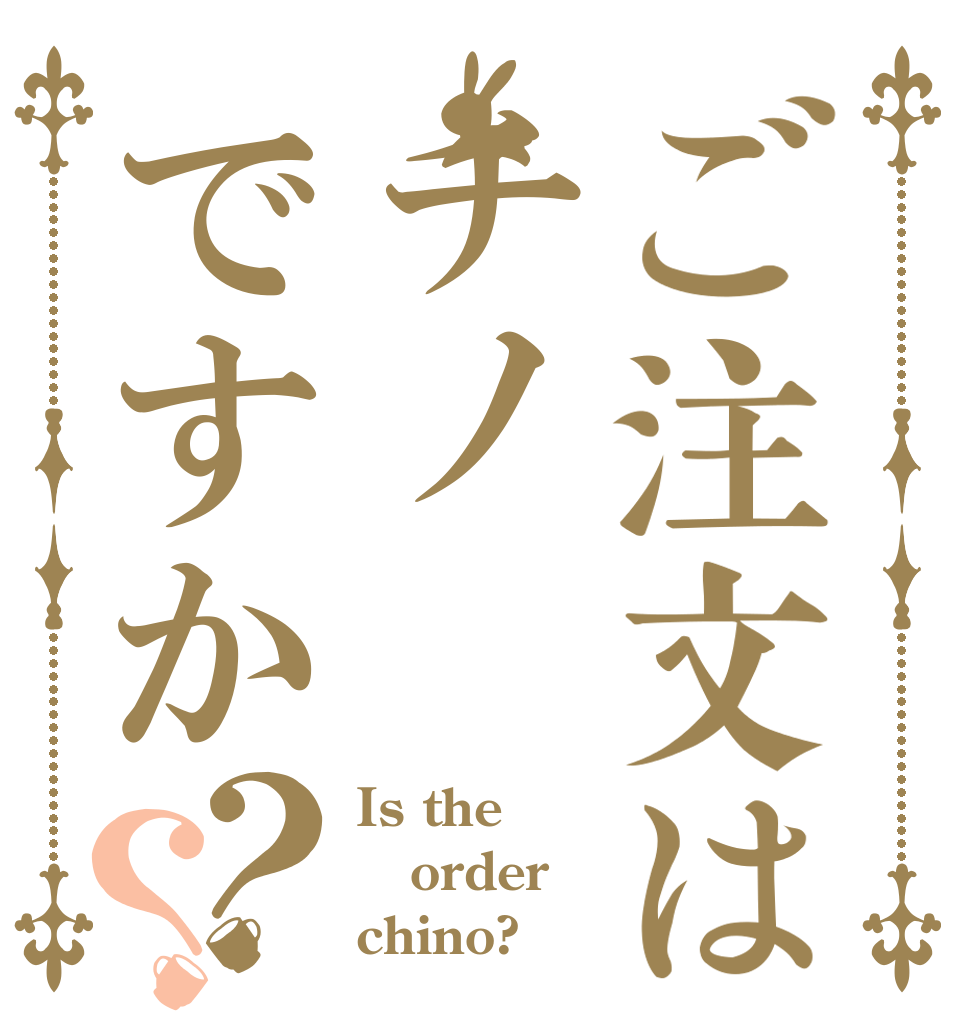 ご注文はチノですか？？ Is the order chino?