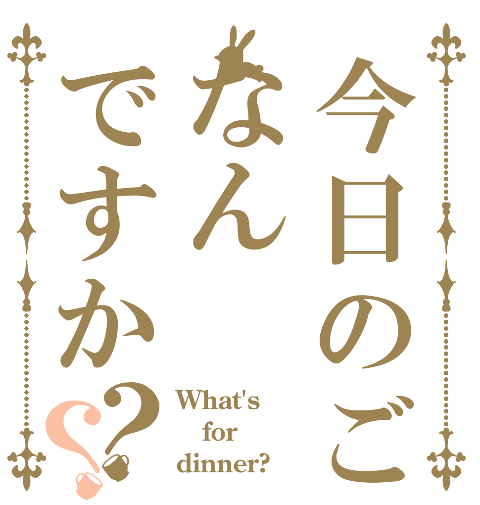 今日のご飯はなんですか？？ What's for dinner?