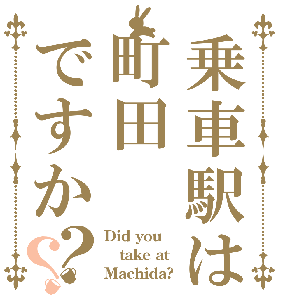 乗車駅は町田ですか？？ Did you take at Machida?