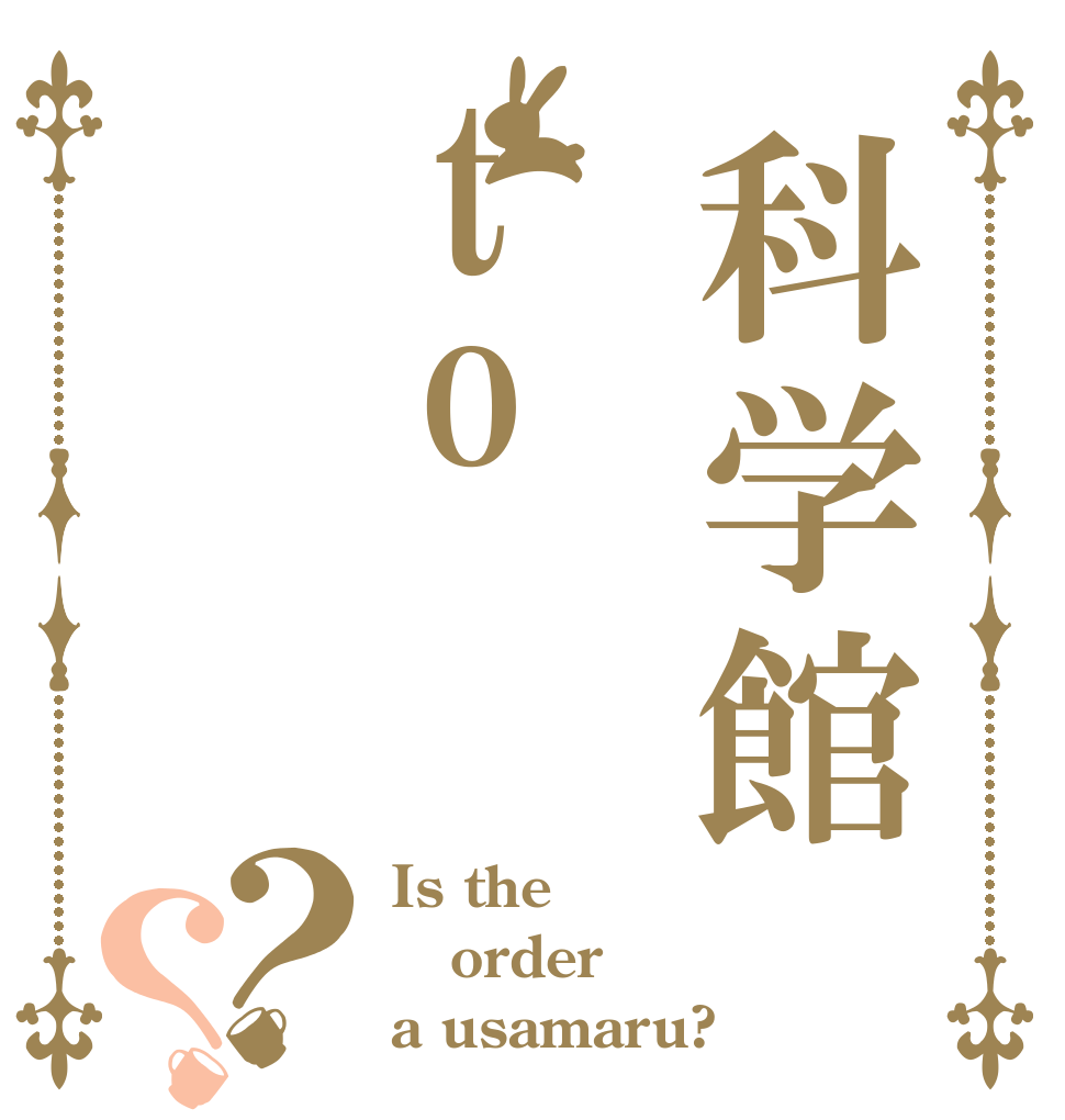 科学館to？？ Is the order a usamaru?