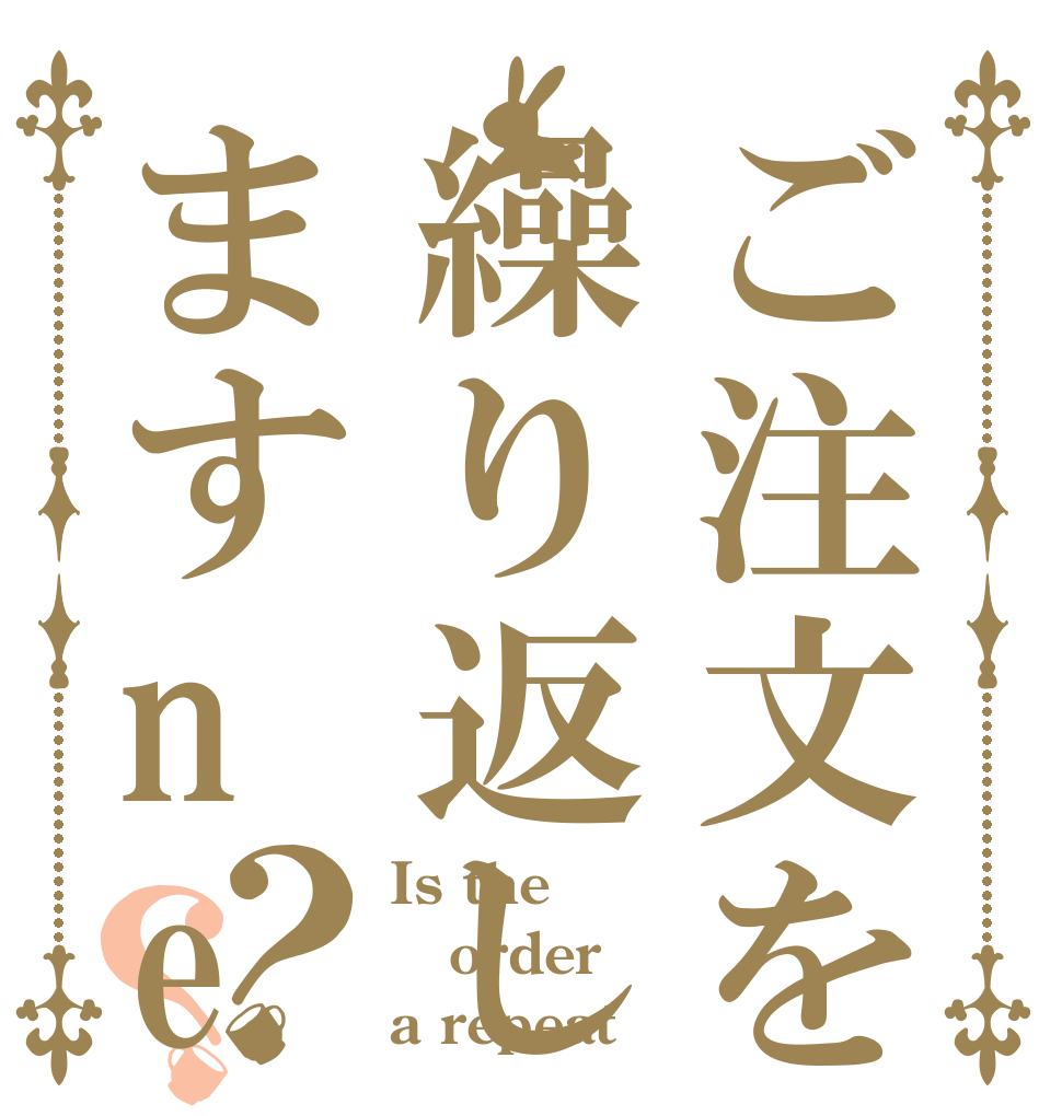 ご注文を繰り返しますne？？ Is the order a repeat