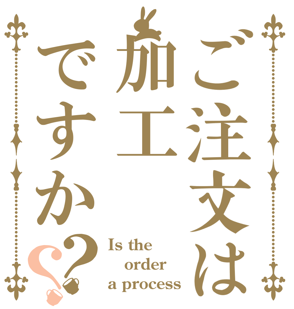 ご注文は加工ですか？？ Is the order a process