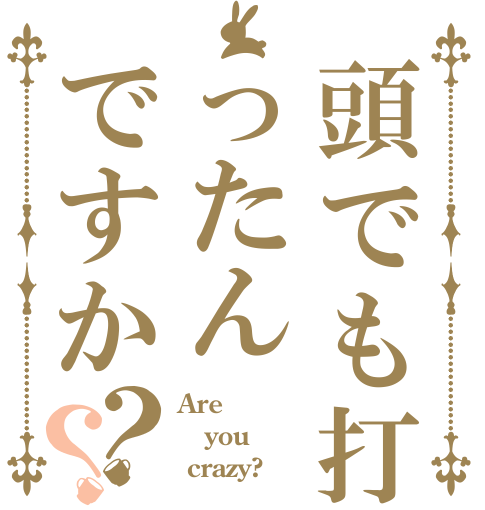 頭でも打ったんですか？？ Are you  crazy?