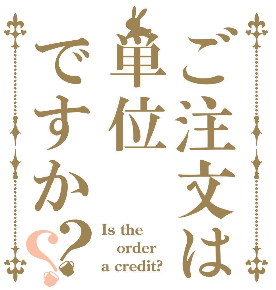 ご注文は単位ですか？？ Is the order a credit?