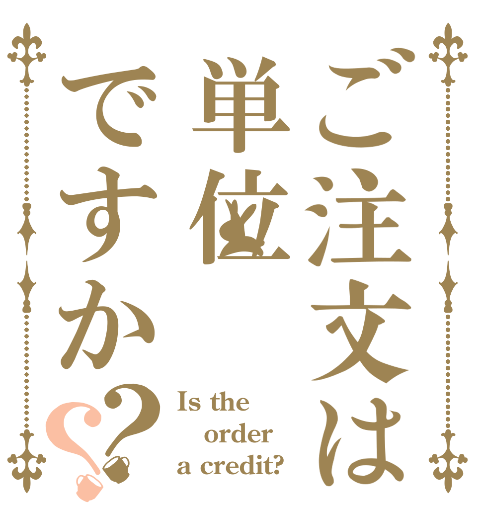 ご注文は単位ですか？？ Is the order a credit?