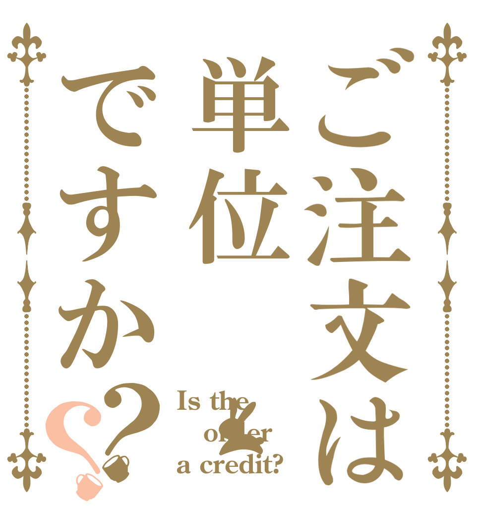ご注文は単位ですか？？ Is the order a credit?