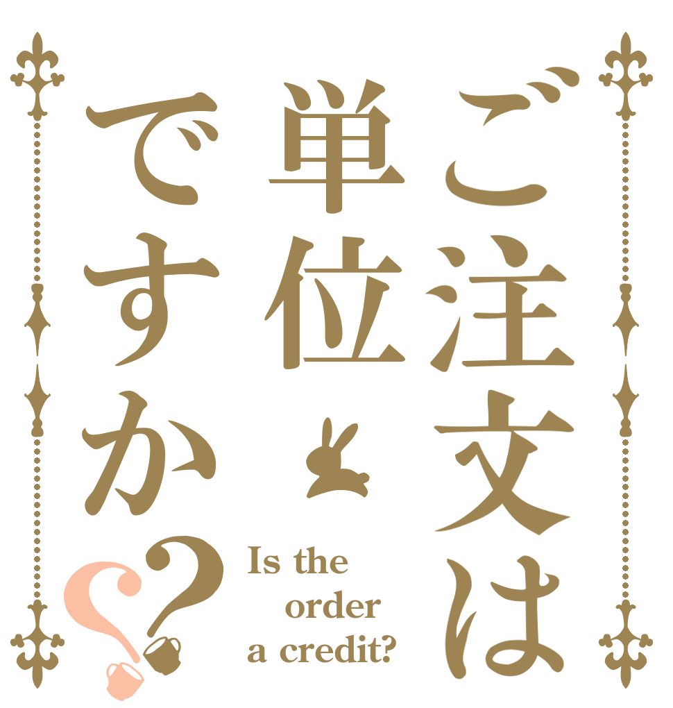 ご注文は単位ですか？？ Is the order a credit?