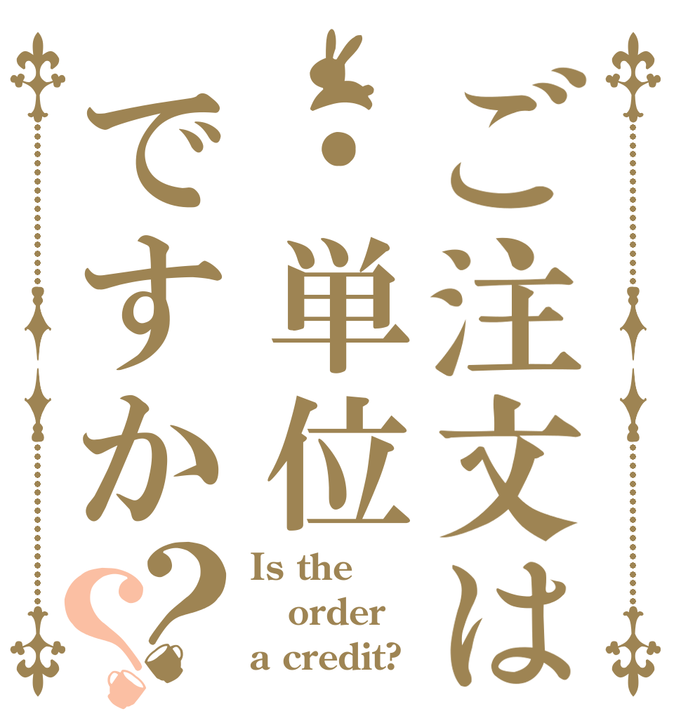 ご注文は·単位ですか？？ Is the order a credit?