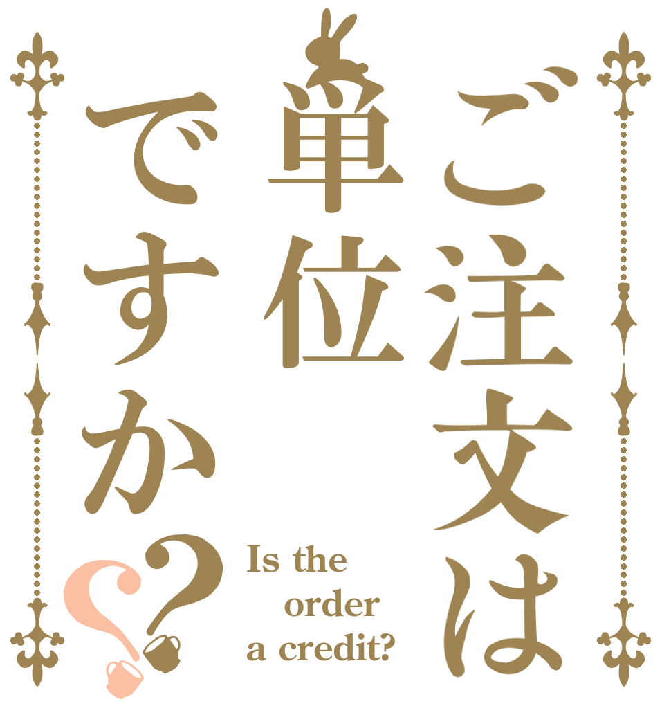 ご注文は単位ですか？？ Is the order a credit?