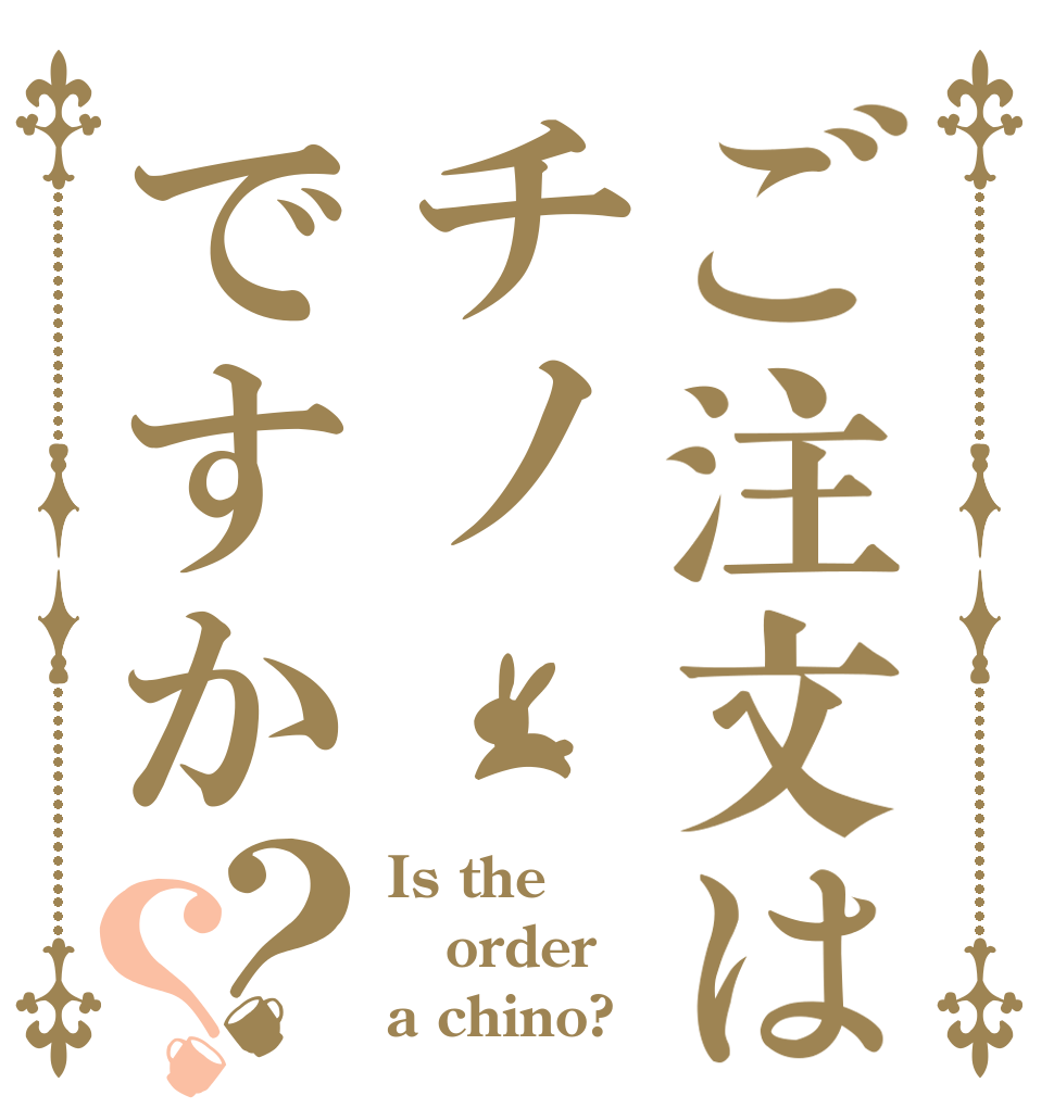 ご注文はチノですか？？ Is the order a chino?