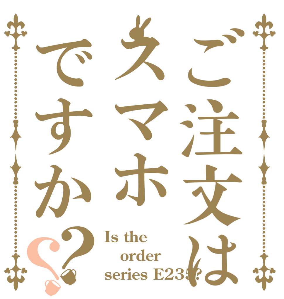 ご注文はスマホですか？？ Is the order series E235?
