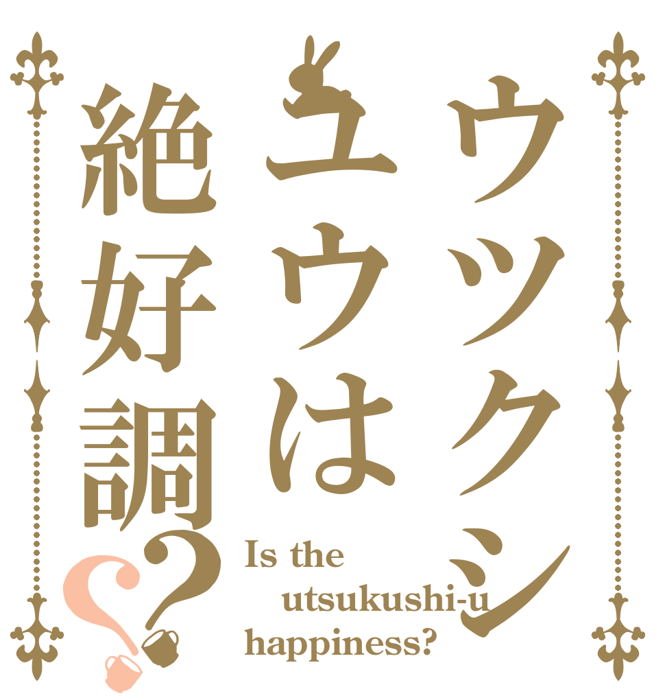 ウツクシユウは絶好調？？ Is the utsukushi-u happiness?