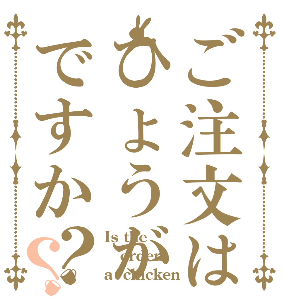 ご注文はひょうがですか？？ Is the order a  chicken？